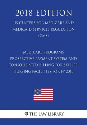 Medicare Programs - Prospective Payment System and Consolidated Billing for Skilled Nursing Facilities for Fy 2015 (Us Centers for Medicare and Medica by The Law Library