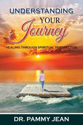 Understanding Your Journey: Healing Through Spiritual Perspective by Jean, Pammy