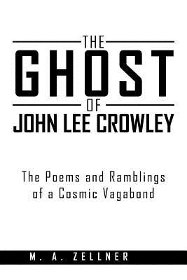 The Ghost of John Lee Crowley: The Poems and Ramblings of a Cosmic Vagabond by Zellner, M. A.
