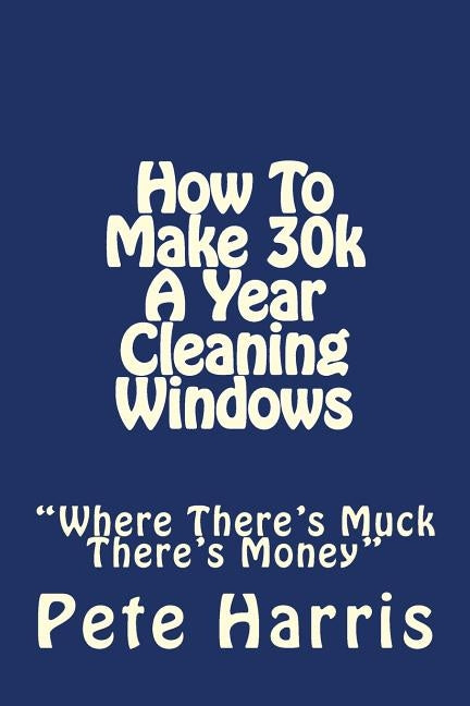 Window Cleaning - How To Make 30k A Year by Harris, Pete