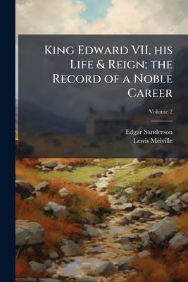 King Edward VII, his Life & Reign; the Record of a Noble Career; Volume 2 by Sanderson, Edgar