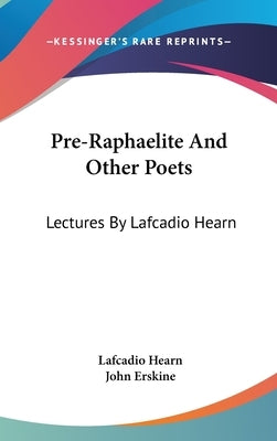 Pre-Raphaelite And Other Poets: Lectures By Lafcadio Hearn by Hearn, Lafcadio