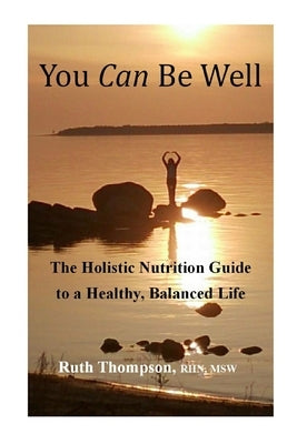 You Can Be Well: The Holistic Nutrition Guide to a Healthy, Balanced Life by Thompson, Ruth