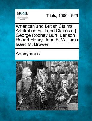 American and British Claims Arbitration Fiji Land Claims Of} George Rodney Burt, Benson Robert Henry, John B. Williams Isaac M. Brower by Anonymous