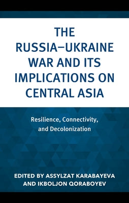 The Russia-Ukraine War and Its Implications on Central Asia: Resilience, Connectivity, and Decolonization by Karabayeva, Assylzat