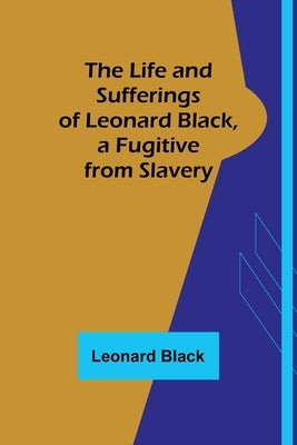 The Life and Sufferings of Leonard Black, a Fugitive from Slavery by Black, Leonard