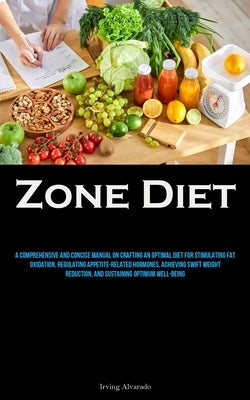 Zone Diet: A Comprehensive And Concise Manual On Crafting An Optimal Diet For Stimulating Fat Oxidation, Regulating Appetite-related Hormones, Achievi by Alvarado, Irving