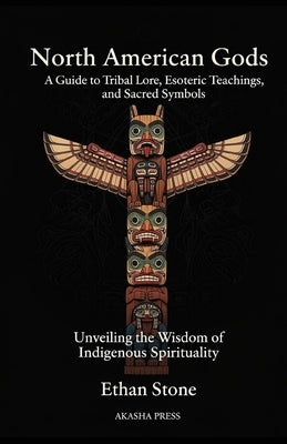 North American Gods: A Guide to Tribal Lore, Esoteric Teachings, and Sacred Symbols: Unveiling the Wisdom of Indigenous Spirituality by Stone, Ethan