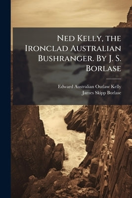 Ned Kelly, the Ironclad Australian Bushranger. By J. S. Borlase by Kelly, Edward Australian Outlaw