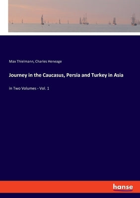 Journey in the Caucasus, Persia and Turkey in Asia: in Two Volumes - Vol. 1 by Thielmann, Max