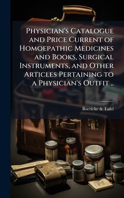 Physician's Catalogue and Price Current of Homoepathic Medicines and Books, Surgical Instruments, and Other Articles Pertaining to a Physician's Outfi by Tafel, Boericke &.