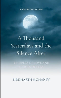 A Thousand Yesterdays and the Silence After Whispers of Love and Echoes of Loss by Mohanty, Siddharth