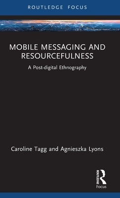 Mobile Messaging and Resourcefulness: A Post-Digital Ethnography by Tagg, Caroline