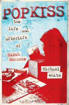 Popkiss: The Life and Afterlife of Sarah Records by White, Michael