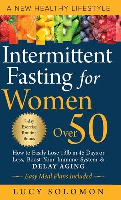 Intermittent Fasting for Women Over 50: A New Healthy Lifestyle. How to Easily Lose 13lb in 45 Days or Less, Boost Your Immune System & Delay Aging. E by Solomon, Lucy
