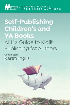 Self-Publishing Children's and YA Books: ALLi's Guide to Kidlit Publishing for Authors by Independent Authors, Alliance Of