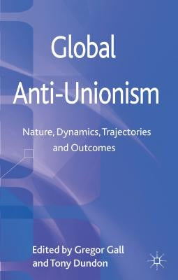 Global Anti-Unionism: Nature, Dynamics, Trajectories and Outcomes by Gall, G.
