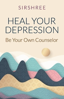 Heal Your Depression: Be Your Own Counselor by Sirshree