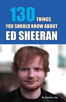 130 Things You Should Know About Ed Sheeran by Law, Gordon