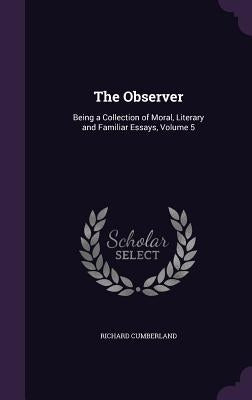 The Observer: Being a Collection of Moral, Literary and Familiar Essays, Volume 5 by Cumberland, Richard