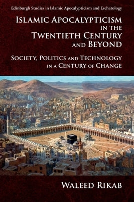 Islamic Apocalypticism in the Twentieth Century and Beyond: Society, Politics and Technology in a Century of Change by Rikab, Waleed