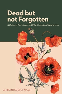 Dead But Not Forgotten: A History of War, Disease, and Other Calamities Related in Verse by Apgar, Arthur Frederick