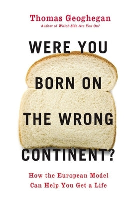 Were You Born on the Wrong Continent?: How the European Model Can Help You Get a Life by Geoghegan, Thomas