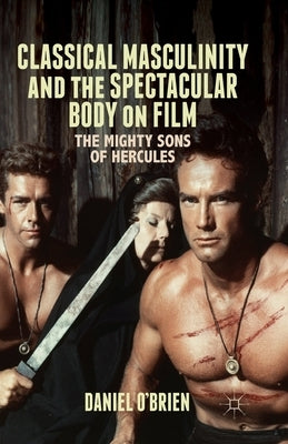 Classical Masculinity and the Spectacular Body on Film: The Mighty Sons of Hercules by O'Brien, D.