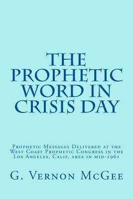 The Prophetic Word in Crisis Day: Prophetic Messages Delivered at the West Coast Prophetic Congress in the Los Angeles, Calif. area in mid-1961 by Walvoord, John F.
