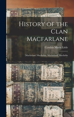 History of the Clan Macfarlane: (Macfarlane) Macfarlan, Macfarland, Macfarlin by Little, Cynthia Maria