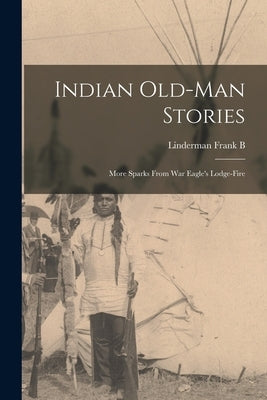 Indian Old-man Stories: More Sparks From War Eagle's Lodge-fire by Linderman, Frank B.