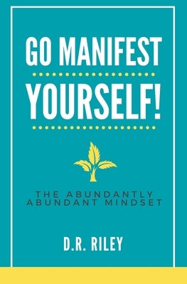 Go Manifest Yourself!: The Abundantly Abundant Mindset by Riley, D. R.