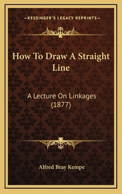 How to Draw a Straight Line: A Lecture on Linkages (1877) by Kempe, Alfred Bray