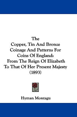 The Copper, Tin And Bronze Coinage And Patterns For Coins Of England: From The Reign Of Elizabeth To That Of Her Present Majesty (1893) by Montagu, Hyman