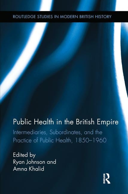 Public Health in the British Empire: Intermediaries, Subordinates, and the Practice of Public Health, 1850-1960 by Johnson, Ryan