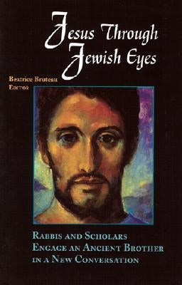 Jesus Through Jewish Eyes: Rabbis and Scholars Engage an Ancient Brother in a New Conversation by Bruteau, Beatrice