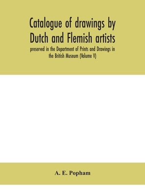 Catalogue of drawings by Dutch and Flemish artists, preserved in the Department of Prints and Drawings in the British Museum (Volume V) by E. Popham, A.