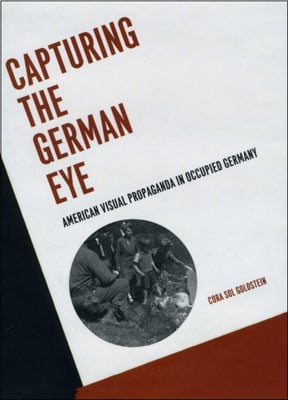 Capturing the German Eye: American Visual Propaganda in Occupied Germany by Goldstein, Cora Sol