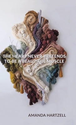 The Heart Never Pretends to Be a Beautiful Muscle by Hartzell, Amanda