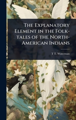 The Explanatory Element in the Folk-tales of the North-American Indians by Waterman, T. T. B. 1885