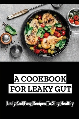 A Cookbook For Leaky Gut: Tasty And Easy Recipes To Stay Healthy by Huck, Aracely