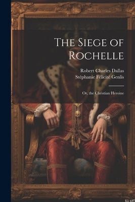 The Siege of Rochelle: Or, the Christian Heroine by Genlis, Stéphanie Félicité