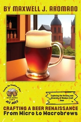 Crafting a Beer Renaissance: Exploring the Artistry and Diversity of Modern Craft Beer by Maxwell J Aromano