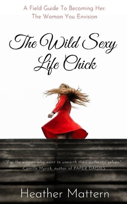 The Wild Sexy Life Chick: A Field Guide To Becoming HER: The Woman You Envision by Mattern, Heather