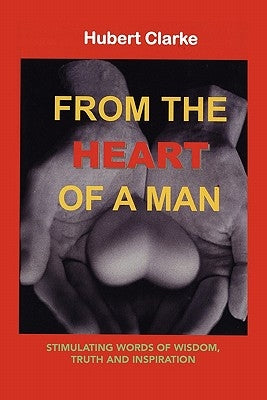 From the Heart of A Man: Stimulating Words of Wisdom, Truth and Inspiration by Clarke, Hubert