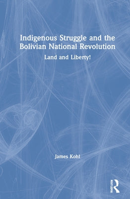 Indigenous Struggle and the Bolivian National Revolution: Land and Liberty! by Kohl, James