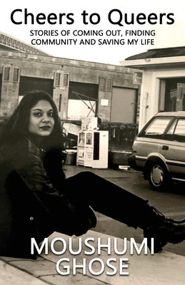 Cheers to Queers: Stories of Coming Out, Finding Community and Saving My Life by Ghose, Moushumi