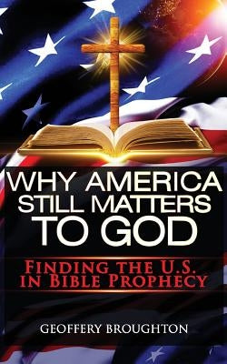 Why America Still Matters to God: Finding the U.S. in Bible Prophecy by Broughton, Geoffery