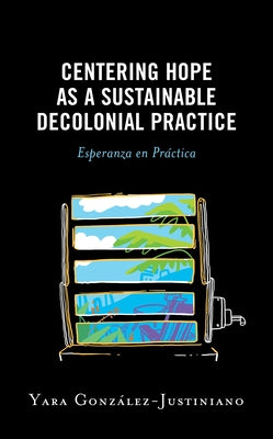 Centering Hope as a Sustainable Decolonial Practice: Esperanza en Pr當tica by Gonz疝ez-Justiniano, Yara