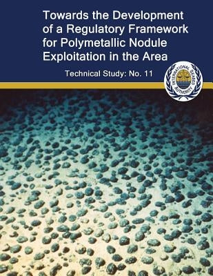 Toward the Development of a Regulatory Framework for Polymetallic Nodule Exploitation in the Area: ISA Technical Study No: 11 by Clark, Jennifer Cook